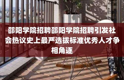 邵阳学院招聘邵阳学院招聘引发社会热议史上最严选拔标准优秀人才争相角逐