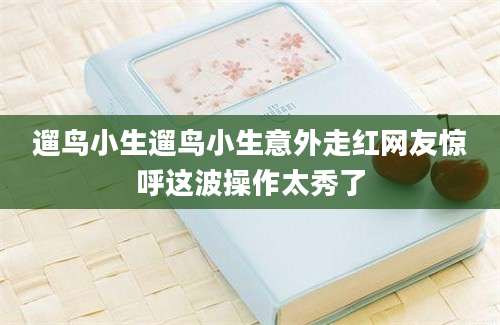 遛鸟小生遛鸟小生意外走红网友惊呼这波操作太秀了