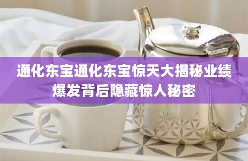 通化东宝通化东宝惊天大揭秘业绩爆发背后隐藏惊人秘密