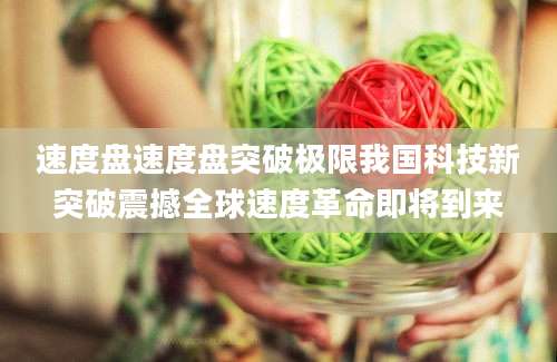 速度盘速度盘突破极限我国科技新突破震撼全球速度革命即将到来
