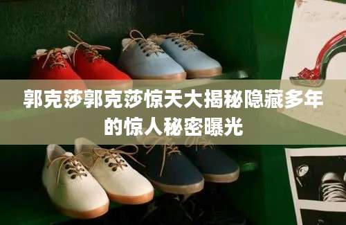 郭克莎郭克莎惊天大揭秘隐藏多年的惊人秘密曝光