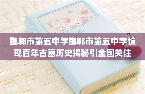 邯郸市第五中学邯郸市第五中学惊现百年古墓历史揭秘引全国关注