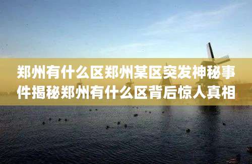 郑州有什么区郑州某区突发神秘事件揭秘郑州有什么区背后惊人真相