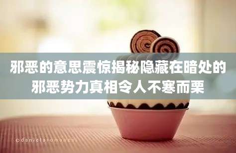 邪恶的意思震惊揭秘隐藏在暗处的邪恶势力真相令人不寒而栗