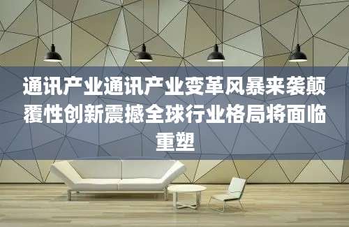 通讯产业通讯产业变革风暴来袭颠覆性创新震撼全球行业格局将面临重塑