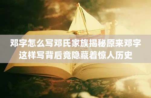 邓字怎么写邓氏家族揭秘原来邓字这样写背后竟隐藏着惊人历史