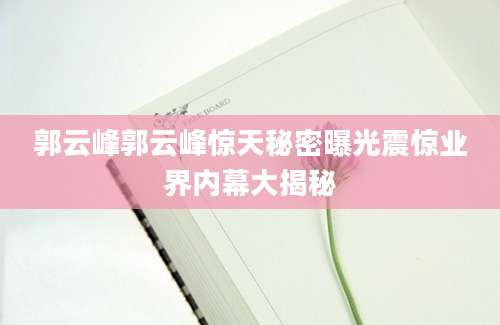 郭云峰郭云峰惊天秘密曝光震惊业界内幕大揭秘