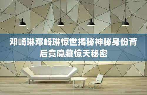 邓崎琳邓崎琳惊世揭秘神秘身份背后竟隐藏惊天秘密