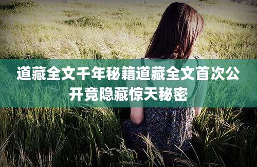 道藏全文千年秘籍道藏全文首次公开竟隐藏惊天秘密