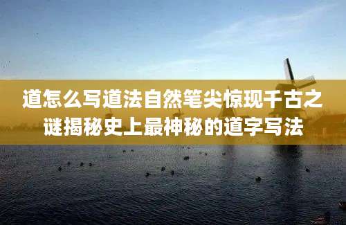 道怎么写道法自然笔尖惊现千古之谜揭秘史上最神秘的道字写法