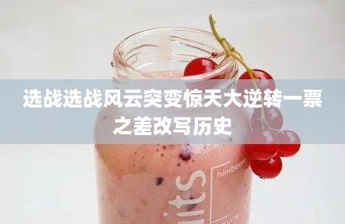 选战选战风云突变惊天大逆转一票之差改写历史