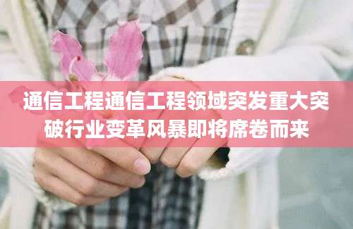 通信工程通信工程领域突发重大突破行业变革风暴即将席卷而来