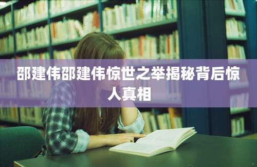 邵建伟邵建伟惊世之举揭秘背后惊人真相