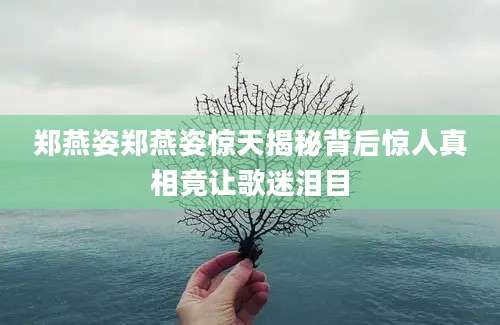 郑燕姿郑燕姿惊天揭秘背后惊人真相竟让歌迷泪目