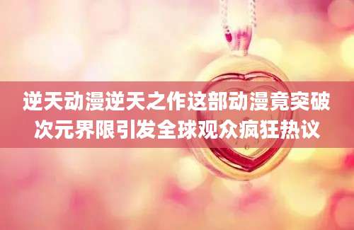 逆天动漫逆天之作这部动漫竟突破次元界限引发全球观众疯狂热议