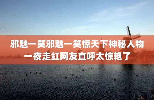 邪魅一笑邪魅一笑惊天下神秘人物一夜走红网友直呼太惊艳了