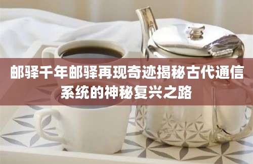邮驿千年邮驿再现奇迹揭秘古代通信系统的神秘复兴之路