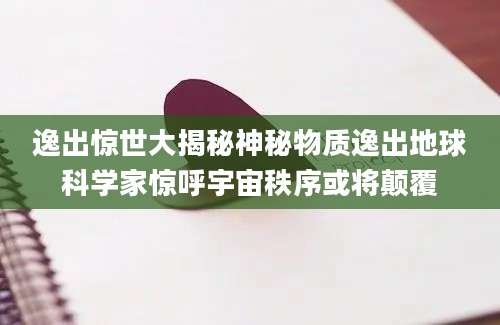 逸出惊世大揭秘神秘物质逸出地球科学家惊呼宇宙秩序或将颠覆