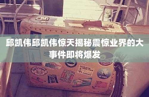 邱凯伟邱凯伟惊天揭秘震惊业界的大事件即将爆发
