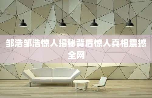 邹浩邹浩惊人揭秘背后惊人真相震撼全网