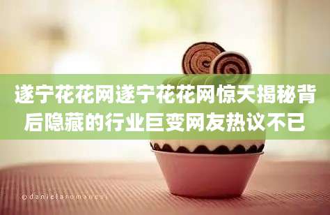 遂宁花花网遂宁花花网惊天揭秘背后隐藏的行业巨变网友热议不已