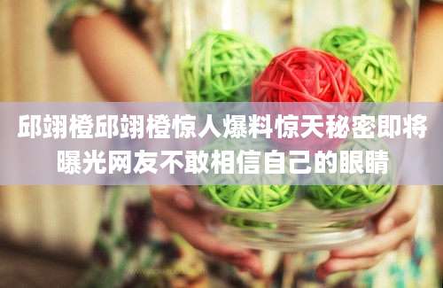 邱翊橙邱翊橙惊人爆料惊天秘密即将曝光网友不敢相信自己的眼睛