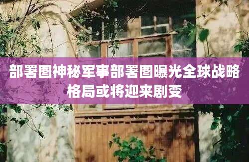 部署图神秘军事部署图曝光全球战略格局或将迎来剧变