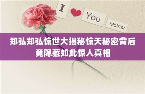 郑弘郑弘惊世大揭秘惊天秘密背后竟隐藏如此惊人真相