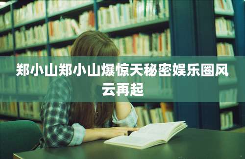 郑小山郑小山爆惊天秘密娱乐圈风云再起