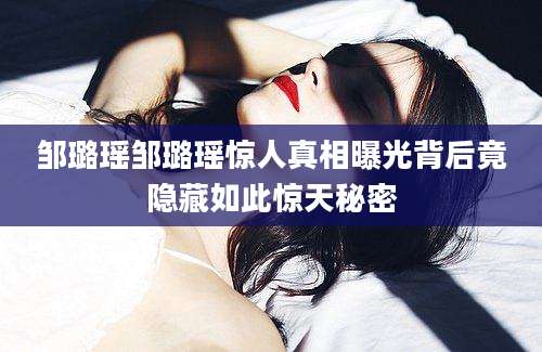 邹璐瑶邹璐瑶惊人真相曝光背后竟隐藏如此惊天秘密