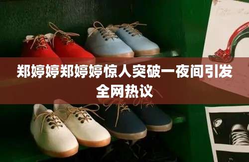 郑婷婷郑婷婷惊人突破一夜间引发全网热议