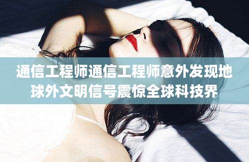 通信工程师通信工程师意外发现地球外文明信号震惊全球科技界