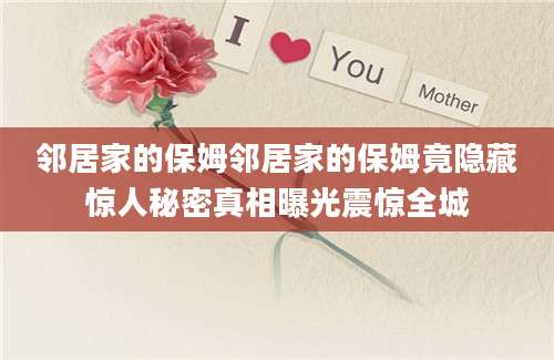 邻居家的保姆邻居家的保姆竟隐藏惊人秘密真相曝光震惊全城