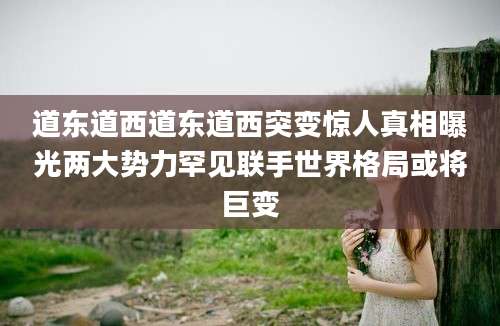 道东道西道东道西突变惊人真相曝光两大势力罕见联手世界格局或将巨变