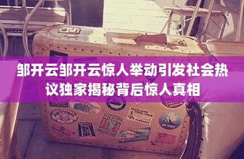 邹开云邹开云惊人举动引发社会热议独家揭秘背后惊人真相