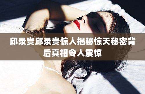 邱录贵邱录贵惊人揭秘惊天秘密背后真相令人震惊