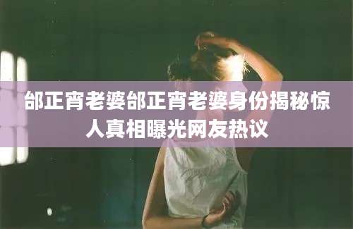 邰正宵老婆邰正宵老婆身份揭秘惊人真相曝光网友热议