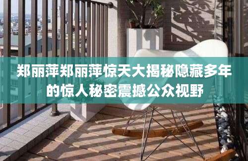 郑丽萍郑丽萍惊天大揭秘隐藏多年的惊人秘密震撼公众视野