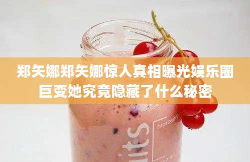 郑矢娜郑矢娜惊人真相曝光娱乐圈巨变她究竟隐藏了什么秘密