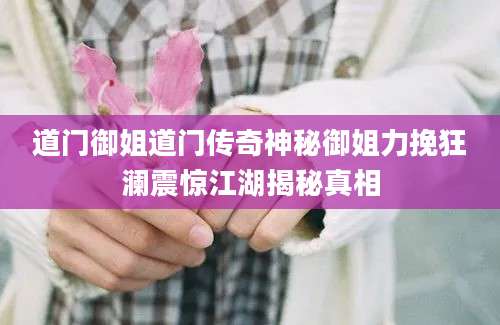 道门御姐道门传奇神秘御姐力挽狂澜震惊江湖揭秘真相