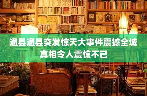通县通县突发惊天大事件震撼全城真相令人震惊不已