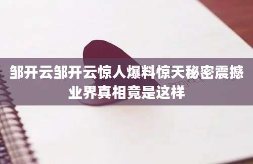 邹开云邹开云惊人爆料惊天秘密震撼业界真相竟是这样