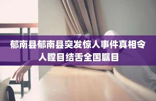 郁南县郁南县突发惊人事件真相令人瞠目结舌全国瞩目