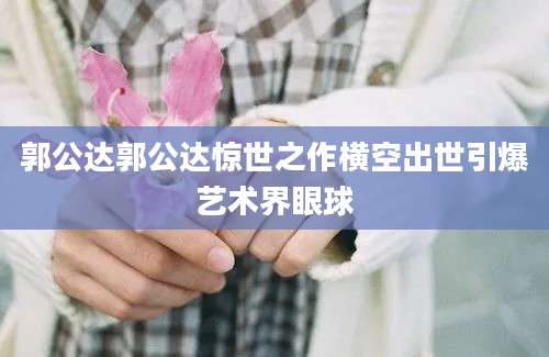 郭公达郭公达惊世之作横空出世引爆艺术界眼球