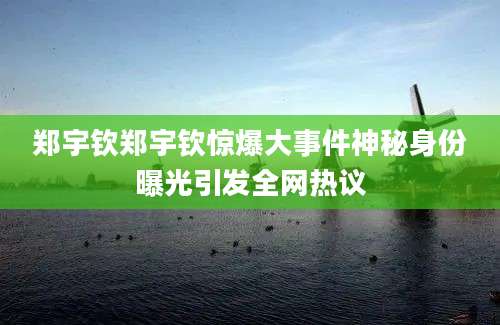 郑宇钦郑宇钦惊爆大事件神秘身份曝光引发全网热议