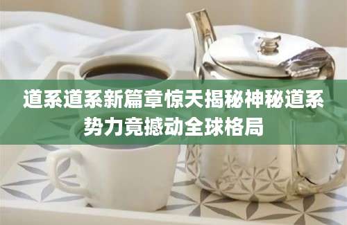 道系道系新篇章惊天揭秘神秘道系势力竟撼动全球格局