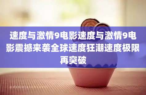 速度与激情9电影速度与激情9电影震撼来袭全球速度狂潮速度极限再突破