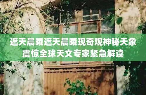 遮天晨曦遮天晨曦现奇观神秘天象震惊全球天文专家紧急解读