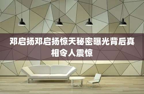 邓启扬邓启扬惊天秘密曝光背后真相令人震惊