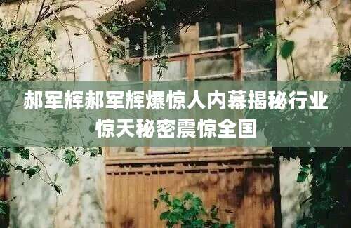 郝军辉郝军辉爆惊人内幕揭秘行业惊天秘密震惊全国